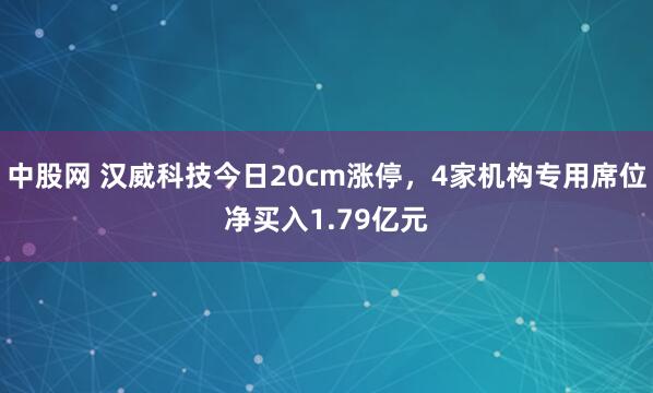 中股网 汉威科技今日20cm涨停，4家机构专用席位净买入1.79亿元