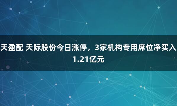 天盈配 天际股份今日涨停，3家机构专用席位净买入1.21亿元