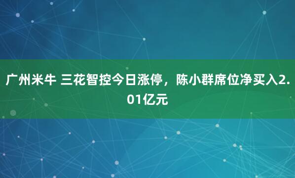 广州米牛 三花智控今日涨停，陈小群席位净买入2.01亿元