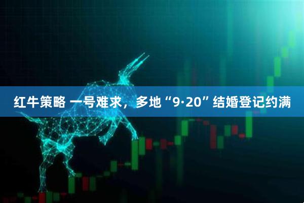 红牛策略 一号难求，多地“9·20”结婚登记约满
