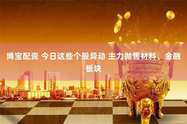 博宝配资 今日这些个股异动 主力抛售材料、金融板块