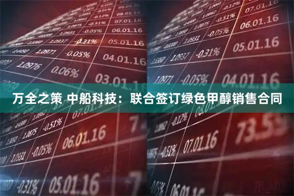 万全之策 中船科技：联合签订绿色甲醇销售合同