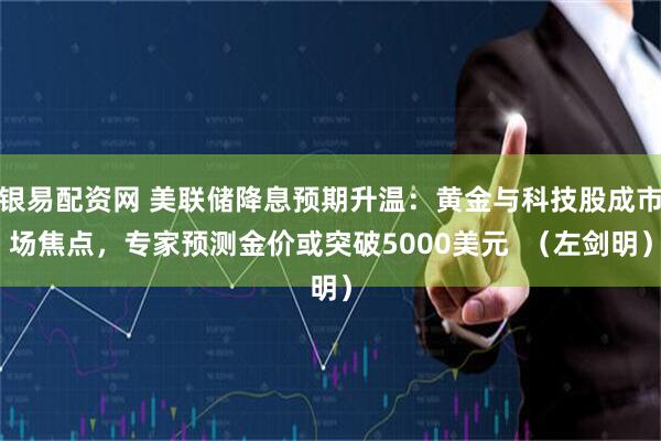 银易配资网 美联储降息预期升温：黄金与科技股成市场焦点，专家预测金价或突破5000美元  （左剑明）