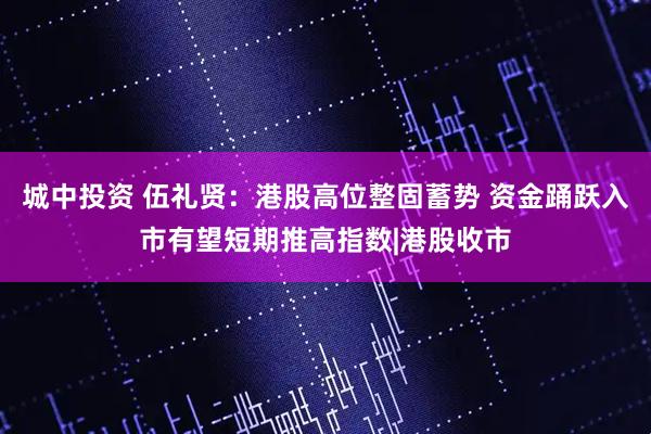 城中投资 伍礼贤：港股高位整固蓄势 资金踊跃入市有望短期推高指数|港股收市