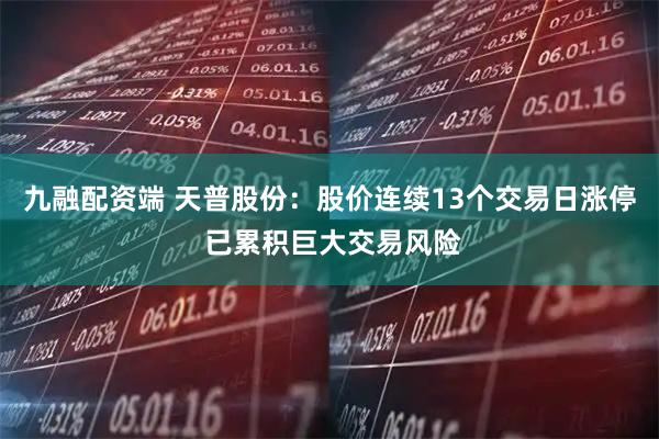九融配资端 天普股份：股价连续13个交易日涨停 已累积巨大交易风险