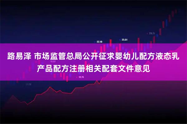 路易泽 市场监管总局公开征求婴幼儿配方液态乳产品配方注册相关配套文件意见