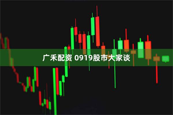 广禾配资 0919股市大家谈