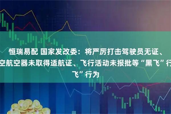 恒瑞易配 国家发改委：将严厉打击驾驶员无证、低空航空器未取得适航证、飞行活动未报批等“黑飞”行为