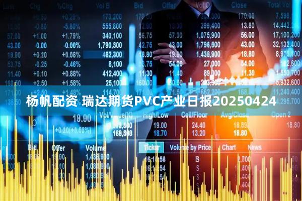 杨帆配资 瑞达期货PVC产业日报20250424