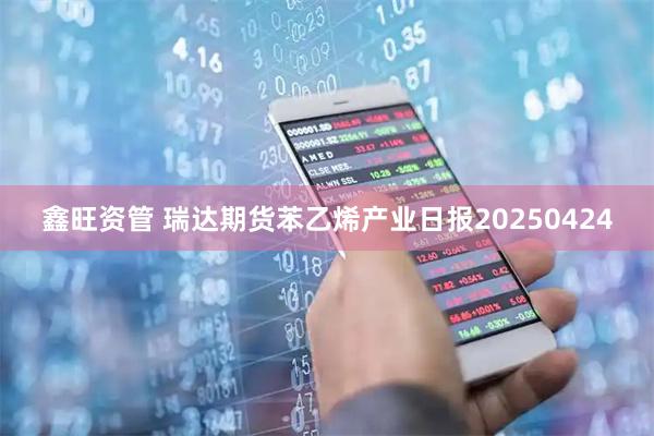 鑫旺资管 瑞达期货苯乙烯产业日报20250424