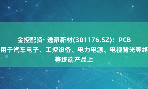 金控配资· 逸豪新材(301176.SZ)：PCB产品已应用于汽车电子、工控设备、电力电源、电视背光等终端产品上