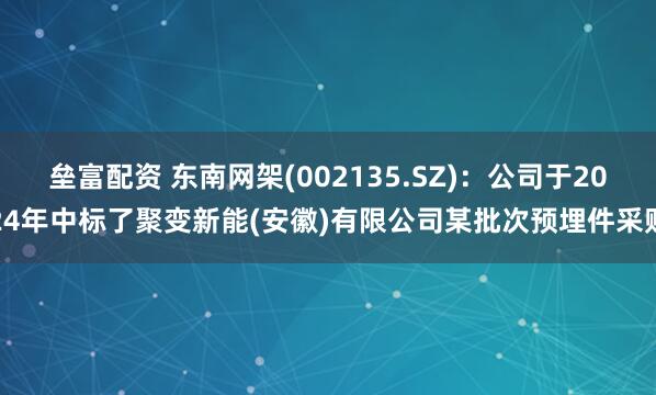 垒富配资 东南网架(002135.SZ)：公司于2024年中标了聚变新能(安徽)有限公司某批次预埋件采购