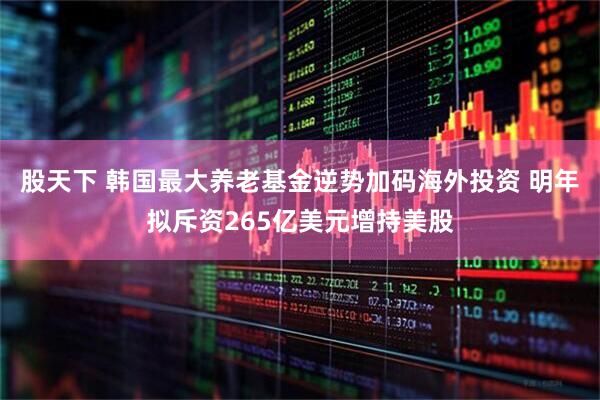 股天下 韩国最大养老基金逆势加码海外投资 明年拟斥资265亿美元增持美股