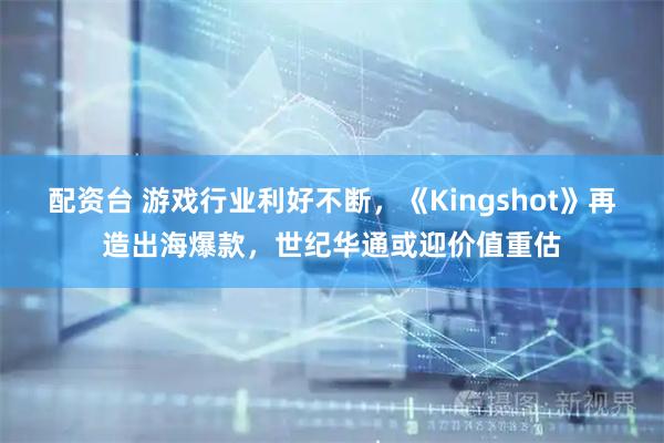 配资台 游戏行业利好不断，《Kingshot》再造出海爆款，世纪华通或迎价值重估