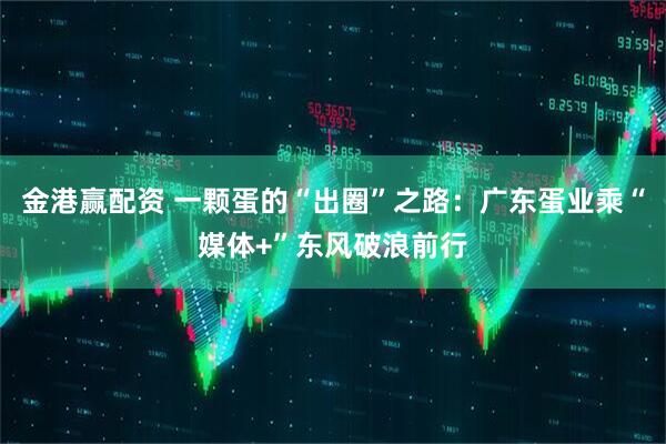 金港赢配资 一颗蛋的“出圈”之路：广东蛋业乘“媒体+”东风破浪前行