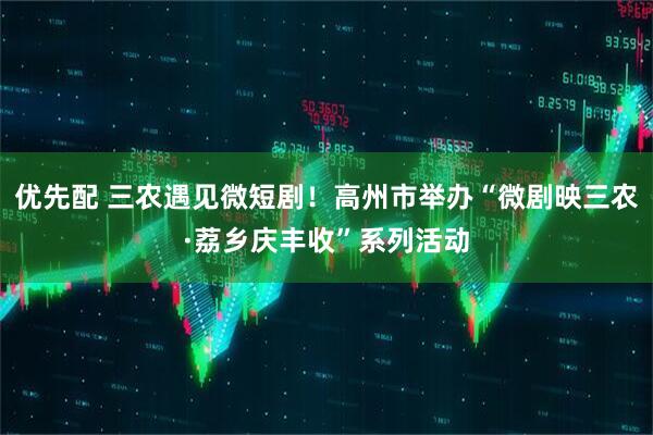 优先配 三农遇见微短剧！高州市举办“微剧映三农·荔乡庆丰收”系列活动